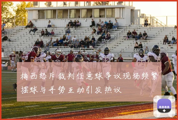 梅西怒斥裁判任意球争议现场频繁摆球与手势互动引发热议