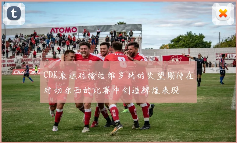 CDK表达对输给维罗纳的失望期待在对切尔西的比赛中创造辉煌表现