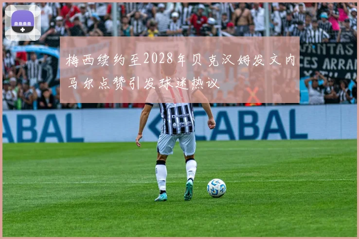 梅西续约至2028年贝克汉姆发文内马尔点赞引发球迷热议