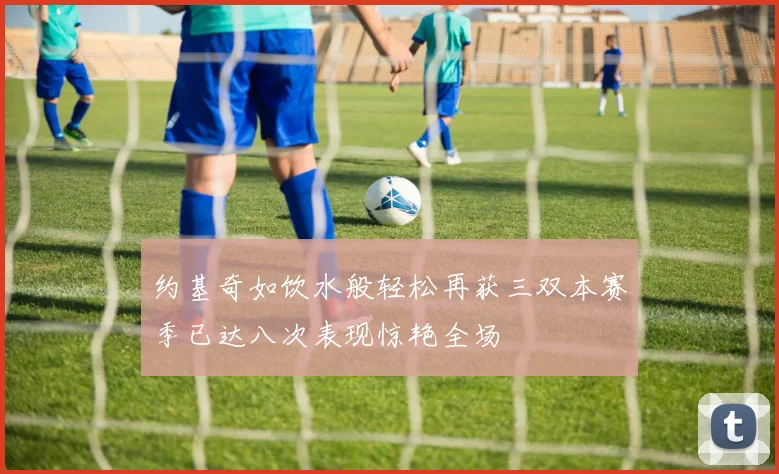 约基奇如饮水般轻松再获三双本赛季已达八次表现惊艳全场