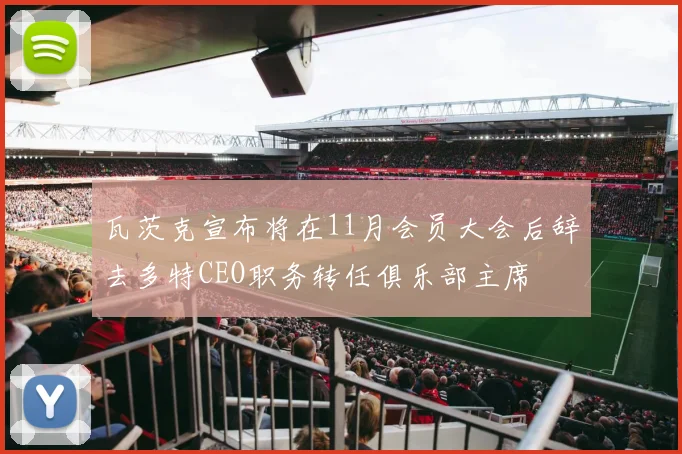瓦茨克宣布将在11月会员大会后辞去多特CEO职务转任俱乐部主席