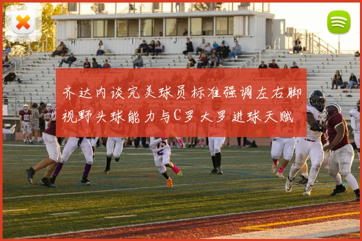 齐达内谈完美球员标准强调左右脚视野头球能力与C罗大罗进球天赋