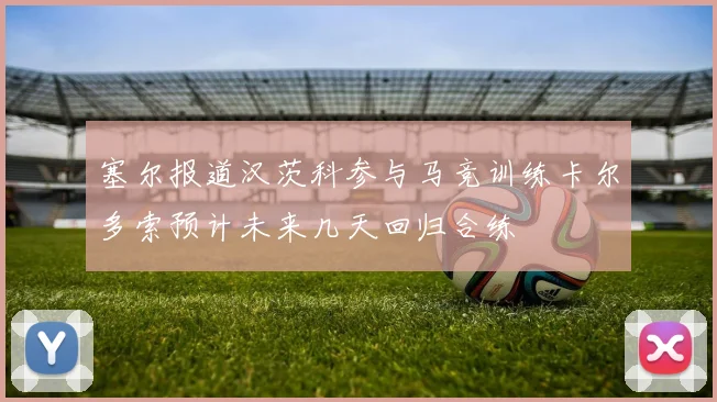 塞尔报道汉茨科参与马竞训练卡尔多索预计未来几天回归合练