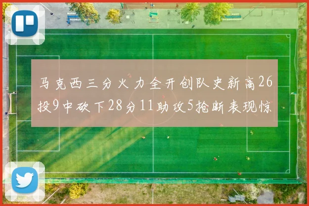 马克西三分火力全开创队史新高26投9中砍下28分11助攻5抢断表现惊艳