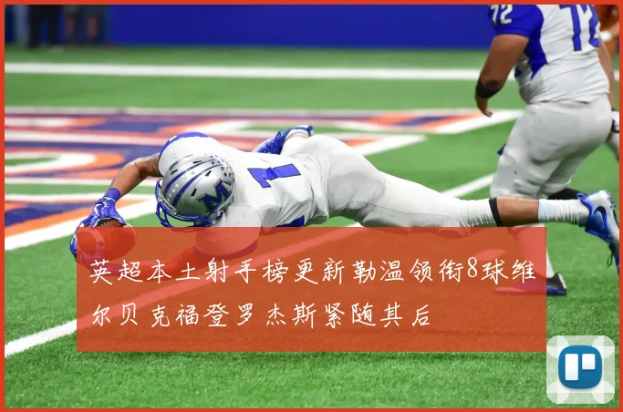 英超本土射手榜更新勒温领衔8球维尔贝克福登罗杰斯紧随其后