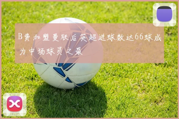 B费加盟曼联后英超进球数达66球成为中场球员之最