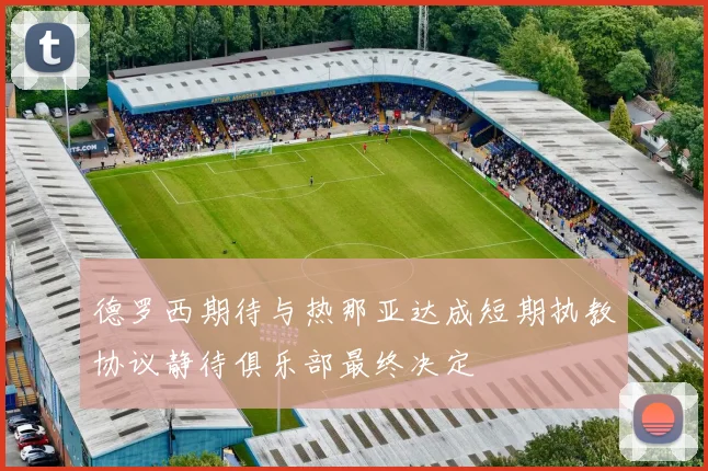 德罗西期待与热那亚达成短期执教协议静待俱乐部最终决定