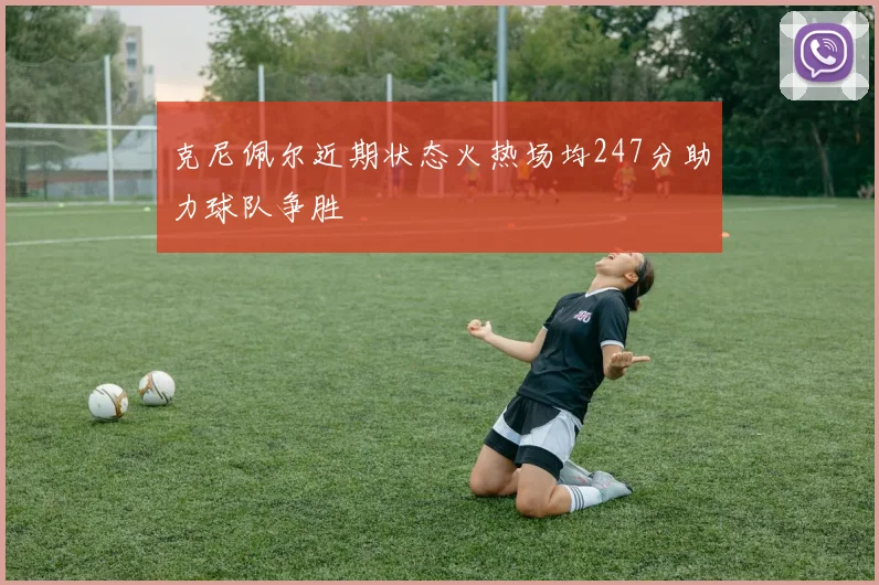 克尼佩尔近期状态火热场均247分助力球队争胜