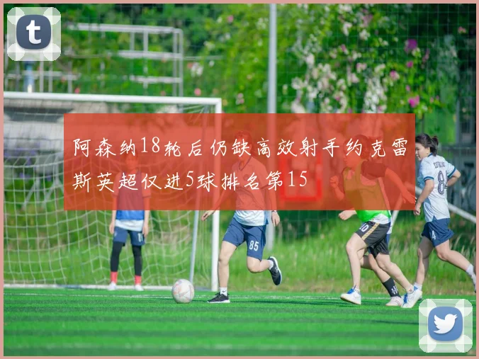 阿森纳18轮后仍缺高效射手约克雷斯英超仅进5球排名第15