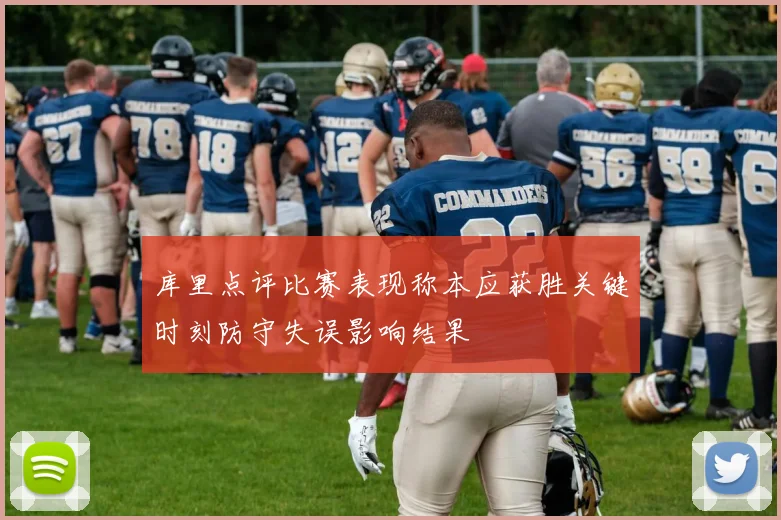 库里点评比赛表现称本应获胜关键时刻防守失误影响结果