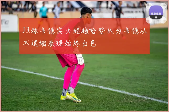 JR称韦德实力超越哈登认为韦德从不退缩表现始终出色