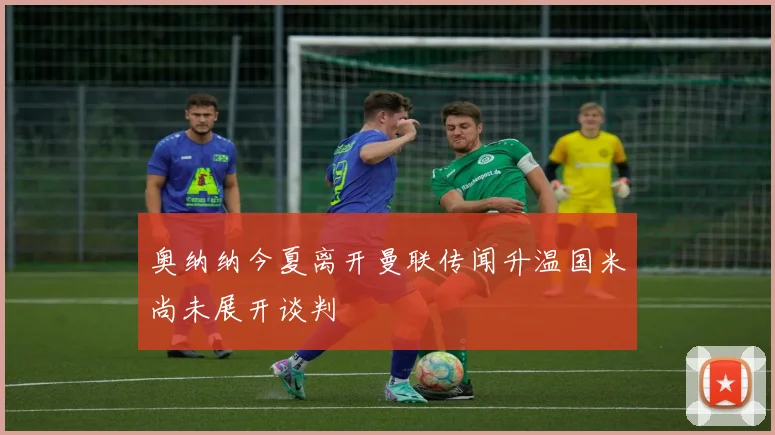奥纳纳今夏离开曼联传闻升温国米尚未展开谈判