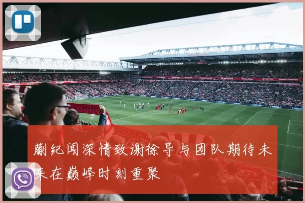 蒯纪闻深情致谢徐导与团队期待未来在巅峰时刻重聚