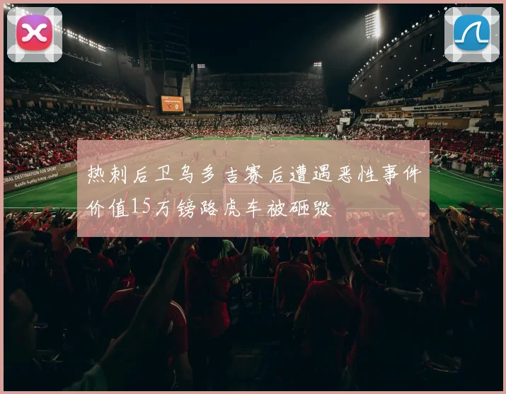 热刺后卫乌多吉赛后遭遇恶性事件价值15万镑路虎车被砸毁