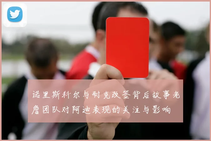 诺里斯科尔与耐克改签背后故事老詹团队对阿迪表现的关注与影响