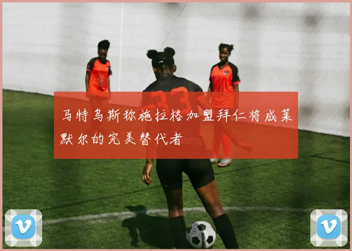 马特乌斯称施拉格加盟拜仁将成莱默尔的完美替代者