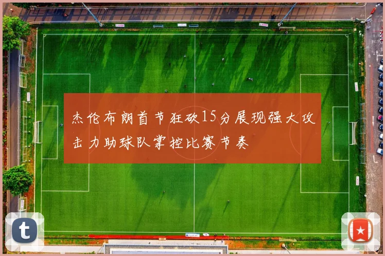 杰伦布朗首节狂砍15分展现强大攻击力助球队掌控比赛节奏