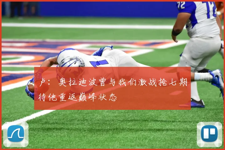 卢：奥拉迪波曾与我们激战抢七期待他重返巅峰状态