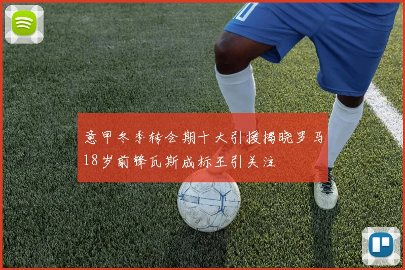 意甲冬季转会期十大引援揭晓罗马18岁前锋瓦斯成标王引关注