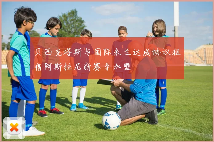 贝西克塔斯与国际米兰达成协议租借阿斯拉尼新赛季加盟