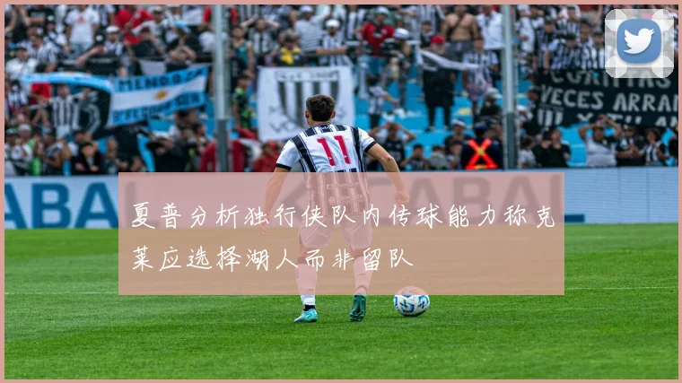 夏普分析独行侠队内传球能力称克莱应选择湖人而非留队