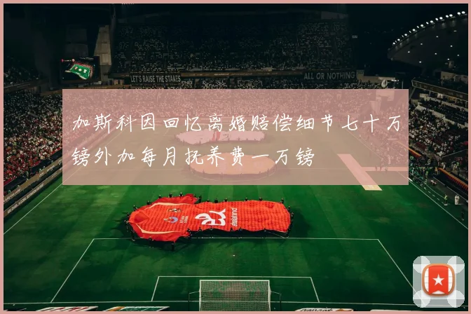 加斯科因回忆离婚赔偿细节七十万镑外加每月抚养费一万镑