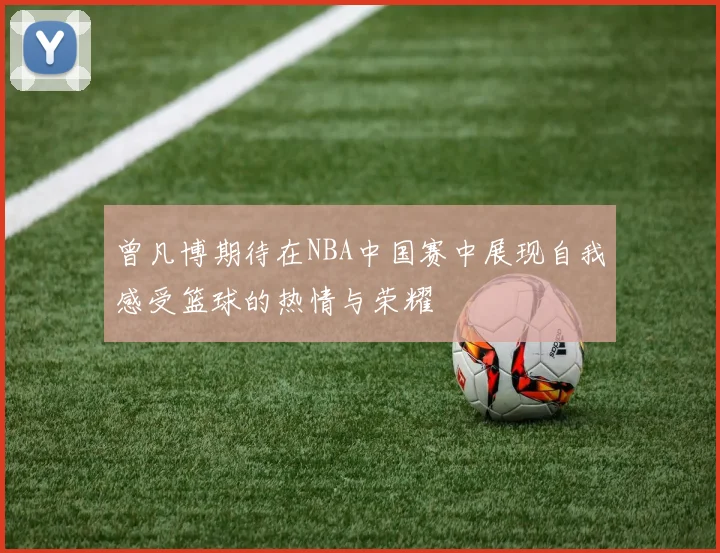 曾凡博期待在NBA中国赛中展现自我感受篮球的热情与荣耀