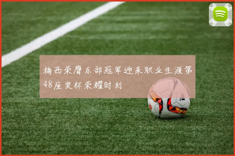 梅西荣膺东部冠军迎来职业生涯第48座奖杯荣耀时刻