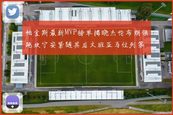 帕金斯最新MVP榜单揭晓杰伦布朗领跑坎宁安紧随其后文班亚马位列第三