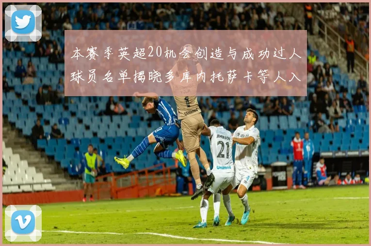 本赛季英超20机会创造与成功过人球员名单揭晓多库内托萨卡等人入选