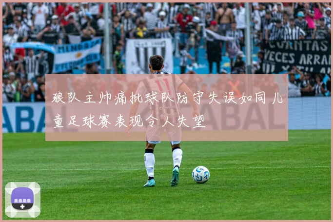 狼队主帅痛批球队防守失误如同儿童足球赛表现令人失望