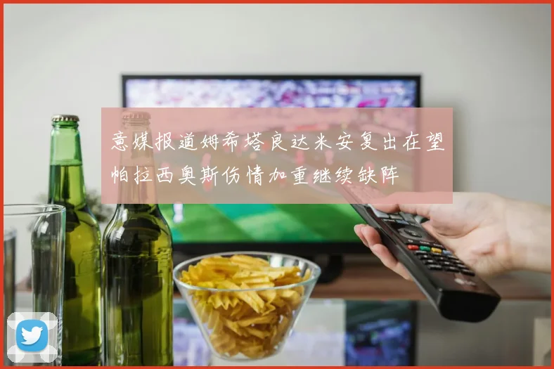 意媒报道姆希塔良达米安复出在望帕拉西奥斯伤情加重继续缺阵
