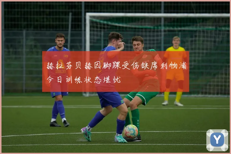 赫拉芬贝赫因脚踝受伤缺席利物浦今日训练状态堪忧