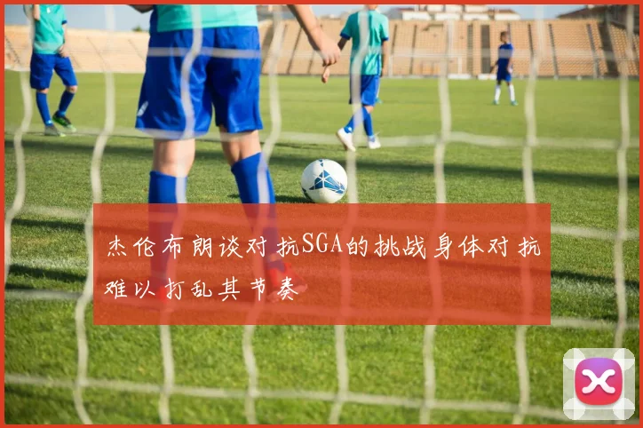 杰伦布朗谈对抗SGA的挑战身体对抗难以打乱其节奏