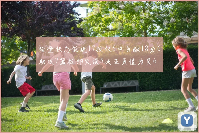 哈登状态低迷17投仅5中贡献18分6助攻7篮板却失误5次正负值为负6