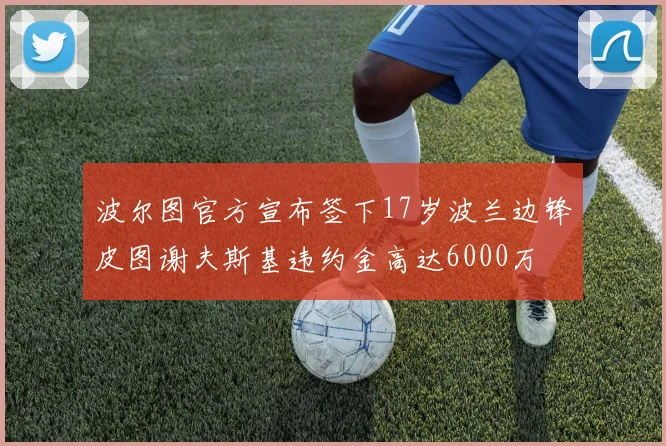 波尔图官方宣布签下17岁波兰边锋皮图谢夫斯基违约金高达6000万