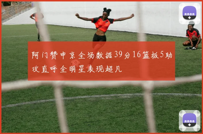阿门赞申京全场数据39分16篮板5助攻直呼全明星表现超凡