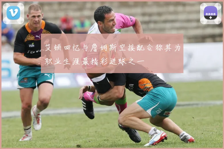 艾顿回忆与詹姆斯空接配合称其为职业生涯最精彩进球之一
