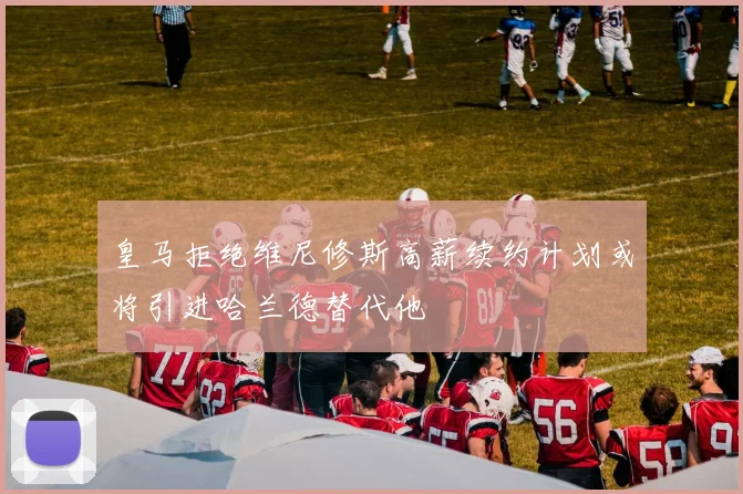 皇马拒绝维尼修斯高薪续约计划或将引进哈兰德替代他