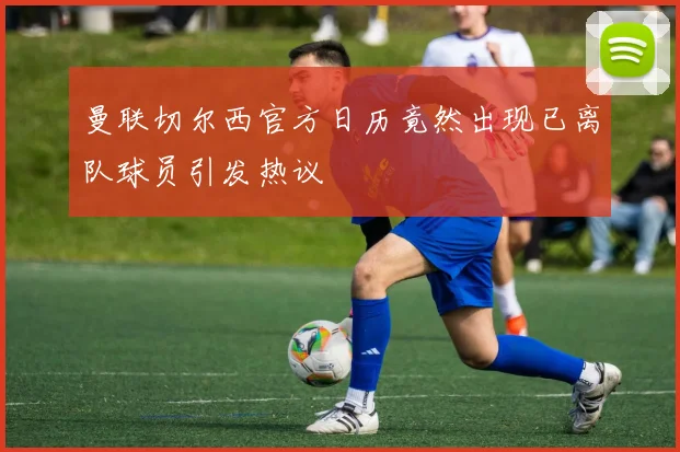 曼联切尔西官方日历竟然出现已离队球员引发热议