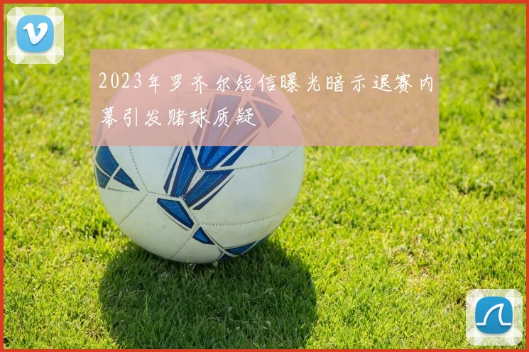 2023年罗齐尔短信曝光暗示退赛内幕引发赌球质疑