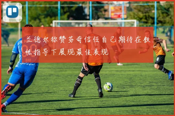 兰德尔称赞芬奇信任自己期待在教练指导下展现最佳表现
