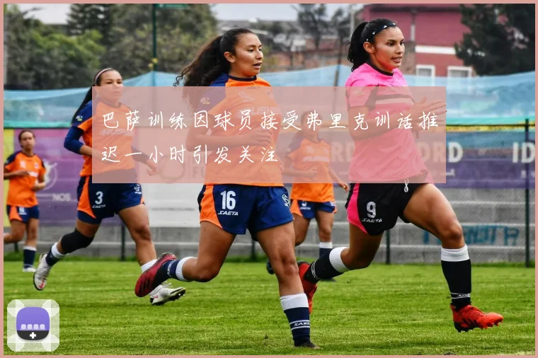 巴萨训练因球员接受弗里克训话推迟一小时引发关注