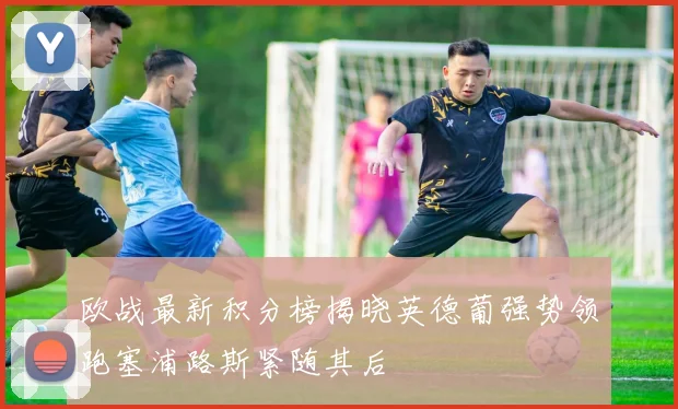 欧战最新积分榜揭晓英德葡强势领跑塞浦路斯紧随其后
