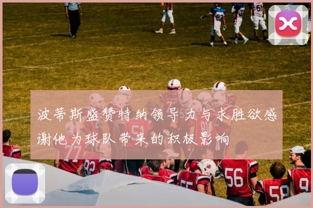 波蒂斯盛赞特纳领导力与求胜欲感谢他为球队带来的积极影响
