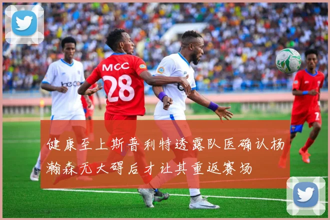 健康至上斯普利特透露队医确认杨瀚森无大碍后才让其重返赛场