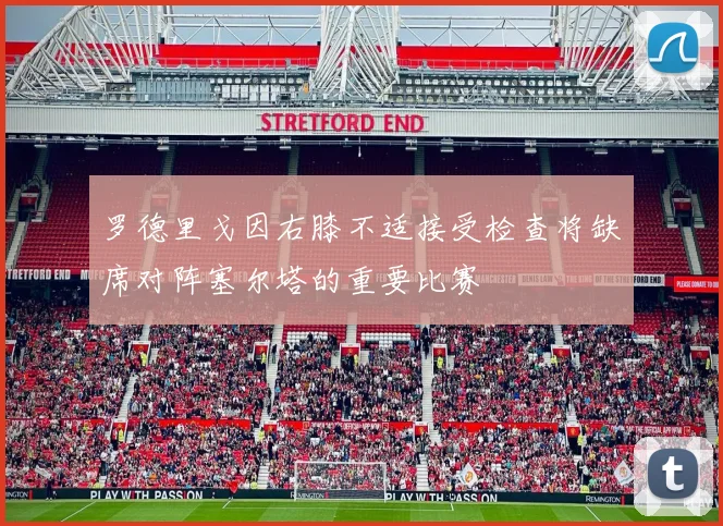 罗德里戈因右膝不适接受检查将缺席对阵塞尔塔的重要比赛