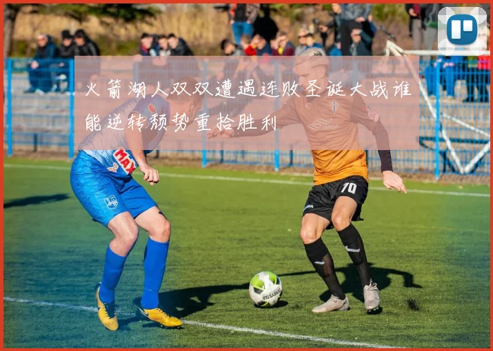 火箭湖人双双遭遇连败圣诞大战谁能逆转颓势重拾胜利