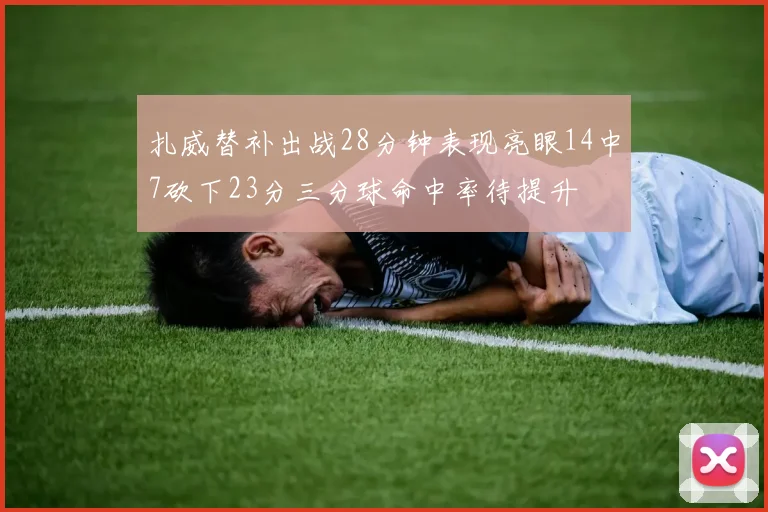 扎威替补出战28分钟表现亮眼14中7砍下23分三分球命中率待提升