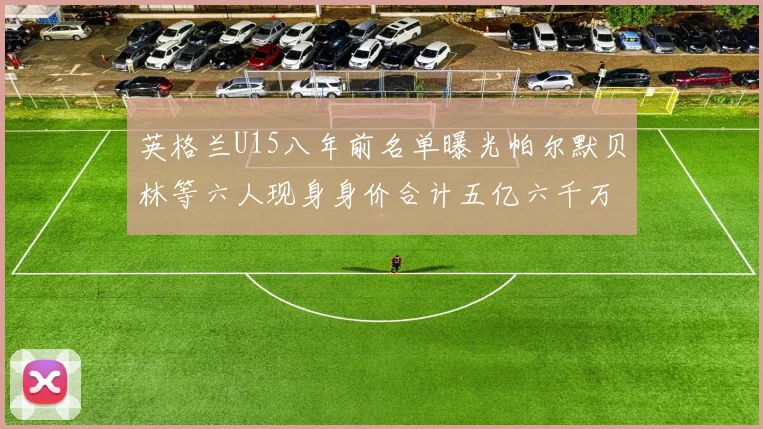 英格兰U15八年前名单曝光帕尔默贝林等六人现身身价合计五亿六千万